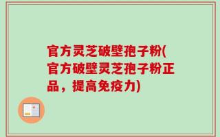官方灵芝破壁孢子粉(官方破壁灵芝孢子粉正品，提高免疫力)