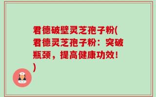 君德破壁灵芝孢子粉(君德灵芝孢子粉：突破瓶颈，提高健康功效！)