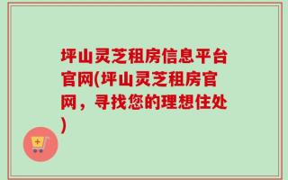 坪山灵芝租房信息平台官网(坪山灵芝租房官网，寻找您的理想住处)