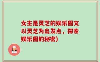 女主是灵芝的娱乐圈文以灵芝为出发点，探索娱乐圈的秘密)