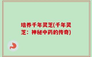 培养千年灵芝(千年灵芝：神秘中药的传奇)