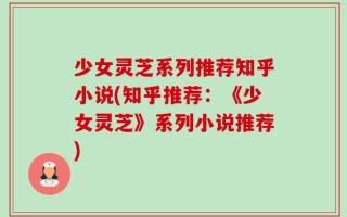 少女灵芝系列推荐知乎小说(知乎推荐：《少女灵芝》系列小说推荐)
