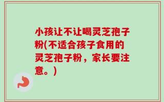 小孩让不让喝灵芝孢子粉(不适合孩子食用的灵芝孢子粉，家长要注意。)
