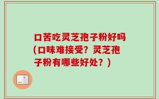口苦吃灵芝孢子粉好吗(口味难接受？灵芝孢子粉有哪些好处？)