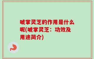 唬掌灵芝的作用是什么呢(唬掌灵芝：功效及用途简介)