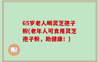 65岁老人喝灵芝孢子粉(老年人可食用灵芝孢子粉，助健康！)