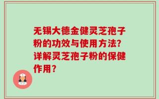 无锡大德金健灵芝孢子粉的功效与使用方法？详解灵芝孢子粉的保健作用？