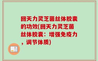 回天力灵芝菌丝体胶囊的功效(回天力灵芝菌丝体胶囊：增强免疫力，调节体质)