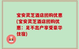 宝安灵芝酒店团购优惠(宝安灵芝酒店团购优惠：足不出户享受豪华住宿)