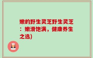 嫩的野生灵芝野生灵芝：嫩滑饱满，健康养生之选)
