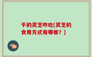 干的灵芝咋吃(灵芝的食用方式有哪些？)