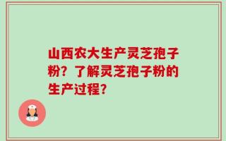 山西农大生产灵芝孢子粉？了解灵芝孢子粉的生产过程？