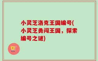 小灵芝洛克王国编号(小灵芝勇闯王国，探索编号之谜)
