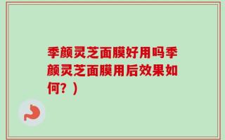季颜灵芝面膜好用吗季颜灵芝面膜用后效果如何？)