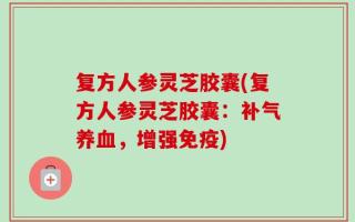 复方人参灵芝胶囊(复方人参灵芝胶囊：补气养血，增强免疫)