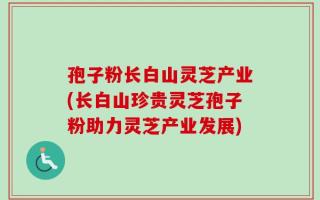 孢子粉长白山灵芝产业(长白山珍贵灵芝孢子粉助力灵芝产业发展)