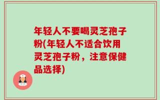年轻人不要喝灵芝孢子粉(年轻人不适合饮用灵芝孢子粉，注意保健品选择)