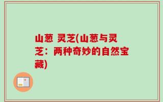 山葱 灵芝(山葱与灵芝：两种奇妙的自然宝藏)