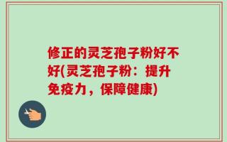 修正的灵芝孢子粉好不好(灵芝孢子粉：提升免疫力，保障健康)