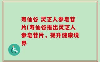 寿仙谷 灵芝人参皂苷片(寿仙谷推出灵芝人参皂苷片，提升健康境界