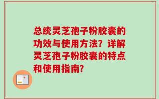 总统灵芝孢子粉胶囊的功效与使用方法？详解灵芝孢子粉胶囊的特点和使用指南？