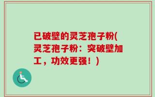 已破壁的灵芝孢子粉(灵芝孢子粉：突破壁加工，功效更强！)