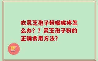 吃灵芝孢子粉喉咙疼怎么办？？灵芝孢子粉的正确食用方法？