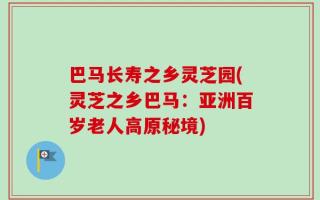 巴马长寿之乡灵芝园(灵芝之乡巴马：亚洲百岁老人高原秘境)