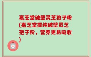 嘉芝堂破壁灵芝孢子粉(嘉芝堂提纯破壁灵芝孢子粉，营养更易吸收)