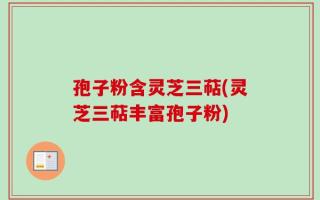 孢子粉含灵芝三萜(灵芝三萜丰富孢子粉)