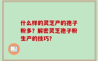 什么样的灵芝产的孢子粉多？解密灵芝孢子粉生产的技巧？