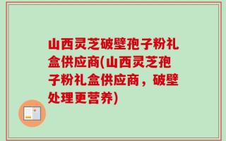山西灵芝破壁孢子粉礼盒供应商(山西灵芝孢子粉礼盒供应商，破壁处理更营养)