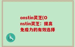 onstin灵芝(Onstin灵芝：提高免疫力的有效选择