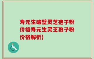 寿元生破壁灵芝孢子粉价格寿元生灵芝孢子粉价格解析)