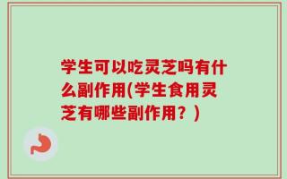 学生可以吃灵芝吗有什么副作用(学生食用灵芝有哪些副作用？)