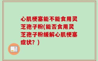 心肌梗塞能不能食用灵芝孢子粉(能否食用灵芝孢子粉缓解心肌梗塞症状？)