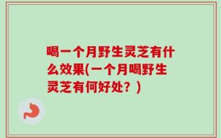 喝一个月野生灵芝有什么效果(一个月喝野生灵芝有何好处？)