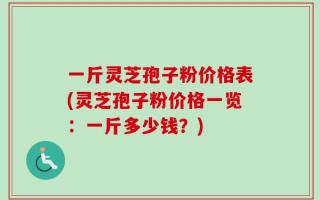 一斤灵芝孢子粉价格表(灵芝孢子粉价格一览：一斤多少钱？)
