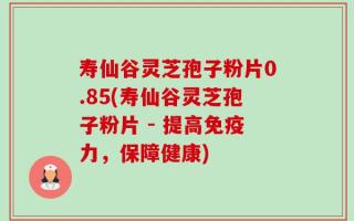 寿仙谷灵芝孢子粉片0.85(寿仙谷灵芝孢子粉片 - 提高免疫力，保障健康)