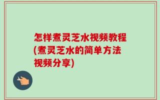 怎样煮灵芝水视频教程(煮灵芝水的简单方法视频分享)