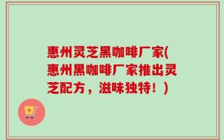 惠州灵芝黑咖啡厂家(惠州黑咖啡厂家推出灵芝配方，滋味独特！)