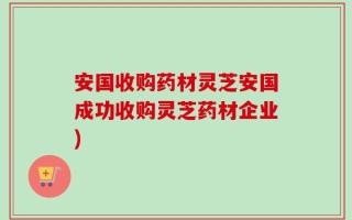 安国收购药材灵芝安国成功收购灵芝药材企业)