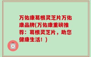 万佑康葛根灵芝片万佑康品牌(万佑康重磅推荐：葛根灵芝片，助您健康生活！)