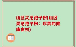 山区灵芝孢子粉(山区灵芝孢子粉：珍贵的健康食材)