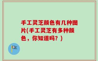 手工灵芝颜色有几种图片(手工灵芝有多种颜色，你知道吗？)