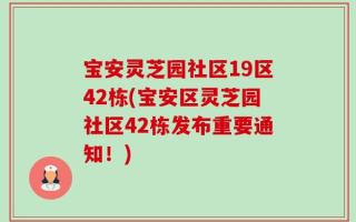 宝安灵芝园社区19区42栋(宝安区灵芝园社区42栋发布重要通知！)