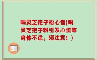 喝灵芝孢子粉心慌(喝灵芝孢子粉引发心慌等身体不适，须注意！)