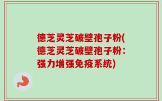 德芝灵芝破壁孢子粉(德芝灵芝破壁孢子粉：强力增强免疫系统)
