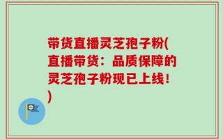 带货直播灵芝孢子粉(直播带货：品质保障的灵芝孢子粉现已上线！)