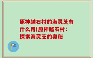 原神越石村的海灵芝有什么用(原神越石村：探索海灵芝的奥秘